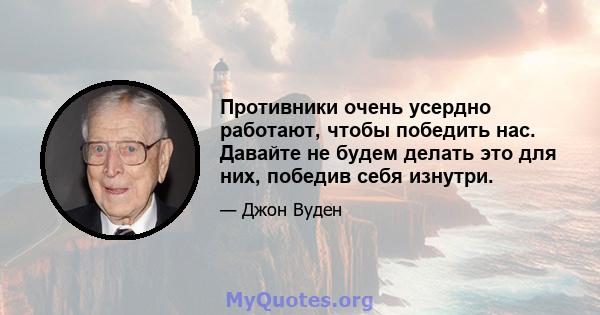 Противники очень усердно работают, чтобы победить нас. Давайте не будем делать это для них, победив себя изнутри.