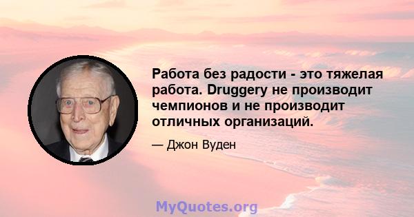 Работа без радости - это тяжелая работа. Druggery не производит чемпионов и не производит отличных организаций.