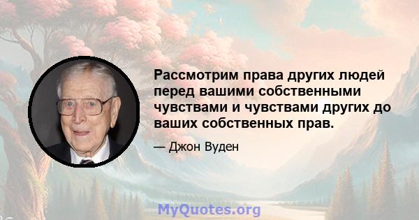 Рассмотрим права других людей перед вашими собственными чувствами и чувствами других до ваших собственных прав.