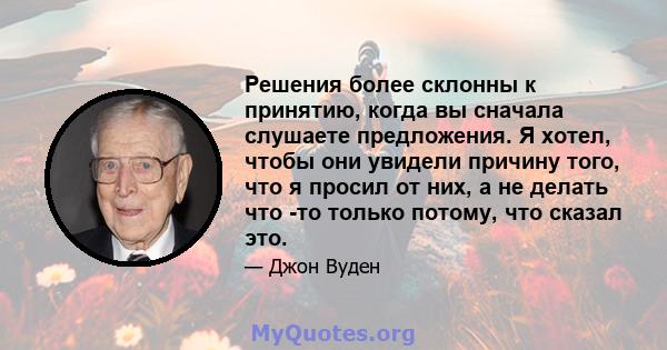 Решения более склонны к принятию, когда вы сначала слушаете предложения. Я хотел, чтобы они увидели причину того, что я просил от них, а не делать что -то только потому, что сказал это.