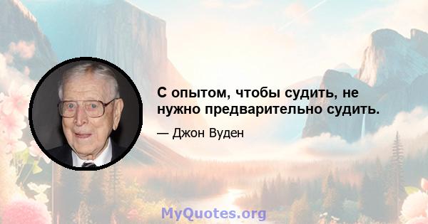 С опытом, чтобы судить, не нужно предварительно судить.