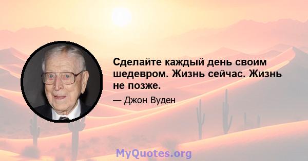 Сделайте каждый день своим шедевром. Жизнь сейчас. Жизнь не позже.