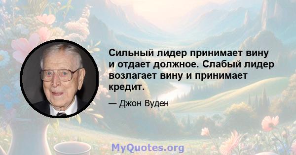 Сильный лидер принимает вину и отдает должное. Слабый лидер возлагает вину и принимает кредит.