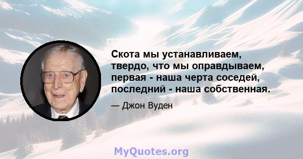 Скота мы устанавливаем, твердо, что мы оправдываем, первая - наша черта соседей, последний - наша собственная.