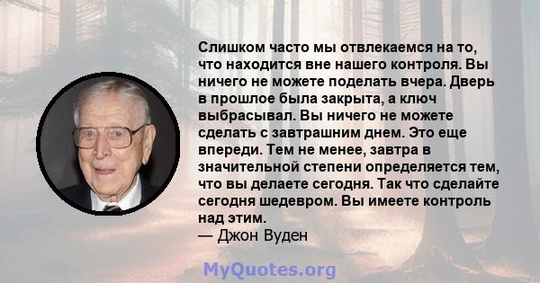 Слишком часто мы отвлекаемся на то, что находится вне нашего контроля. Вы ничего не можете поделать вчера. Дверь в прошлое была закрыта, а ключ выбрасывал. Вы ничего не можете сделать с завтрашним днем. Это еще впереди. 