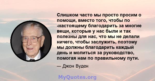 Слишком часто мы просто просим о помощи, вместо того, чтобы по -настоящему благодарить за многие вещи, которые у нас были и так полезны для нас, что мы не делали ничего, чтобы заслужить, поэтому мы должны благодарить