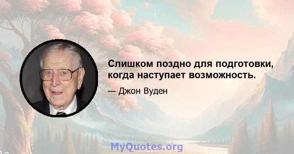 Слишком поздно для подготовки, когда наступает возможность.