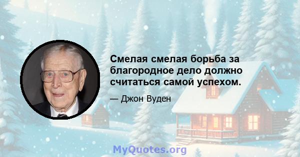 Смелая смелая борьба за благородное дело должно считаться самой успехом.