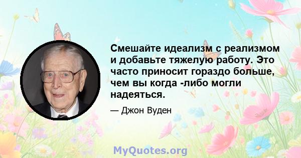 Смешайте идеализм с реализмом и добавьте тяжелую работу. Это часто приносит гораздо больше, чем вы когда -либо могли надеяться.