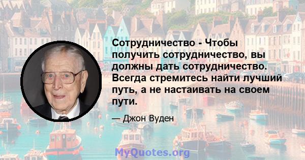 Сотрудничество - Чтобы получить сотрудничество, вы должны дать сотрудничество. Всегда стремитесь найти лучший путь, а не настаивать на своем пути.