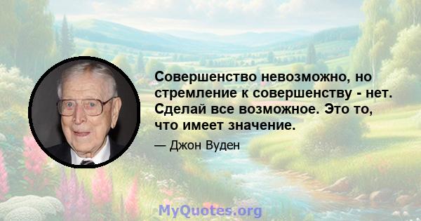 Совершенство невозможно, но стремление к совершенству - нет. Сделай все возможное. Это то, что имеет значение.