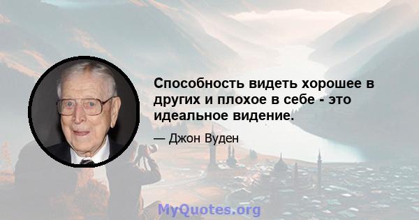 Способность видеть хорошее в других и плохое в себе - это идеальное видение.