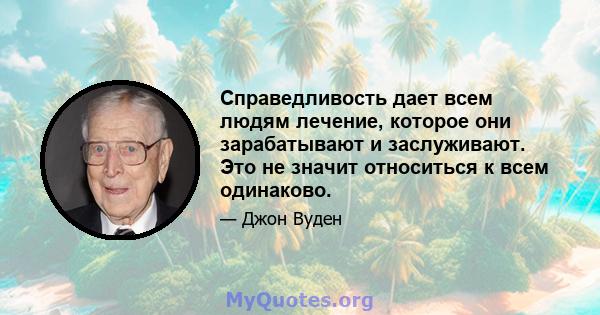 Справедливость дает всем людям лечение, которое они зарабатывают и заслуживают. Это не значит относиться к всем одинаково.