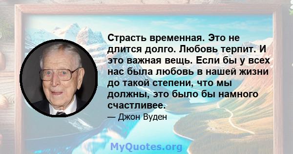 Страсть временная. Это не длится долго. Любовь терпит. И это важная вещь. Если бы у всех нас была любовь в нашей жизни до такой степени, что мы должны, это было бы намного счастливее.