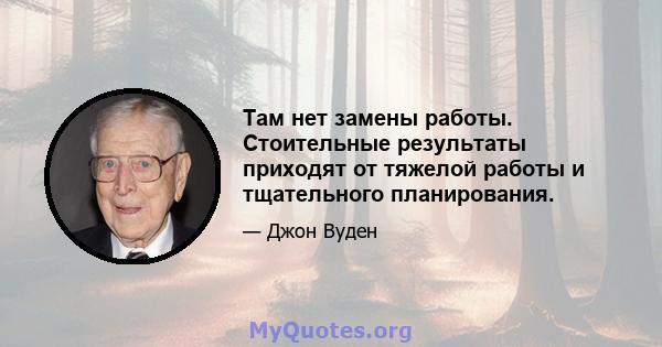 Там нет замены работы. Стоительные результаты приходят от тяжелой работы и тщательного планирования.