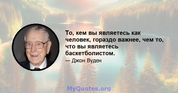 То, кем вы являетесь как человек, гораздо важнее, чем то, что вы являетесь баскетболистом.