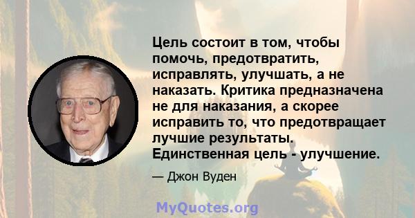 Цель состоит в том, чтобы помочь, предотвратить, исправлять, улучшать, а не наказать. Критика предназначена не для наказания, а скорее исправить то, что предотвращает лучшие результаты. Единственная цель - улучшение.