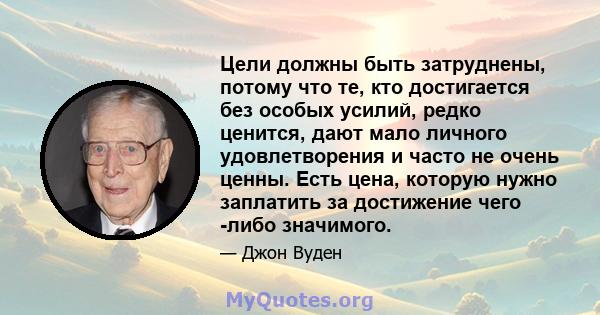 Цели должны быть затруднены, потому что те, кто достигается без особых усилий, редко ценится, дают мало личного удовлетворения и часто не очень ценны. Есть цена, которую нужно заплатить за достижение чего -либо