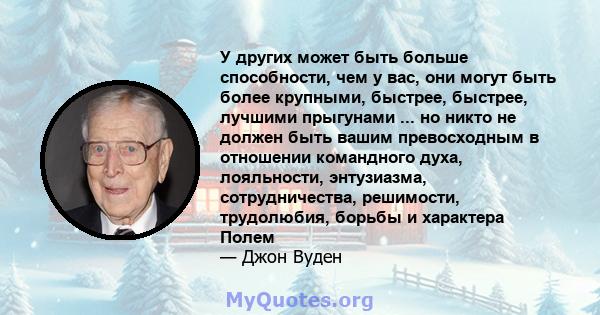 У других может быть больше способности, чем у вас, они могут быть более крупными, быстрее, быстрее, лучшими прыгунами ... но никто не должен быть вашим превосходным в отношении командного духа, лояльности, энтузиазма,