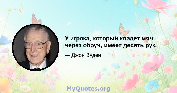 У игрока, который кладет мяч через обруч, имеет десять рук.