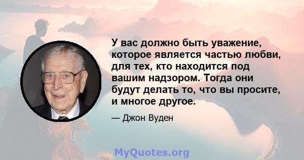 У вас должно быть уважение, которое является частью любви, для тех, кто находится под вашим надзором. Тогда они будут делать то, что вы просите, и многое другое.