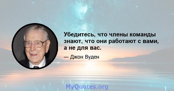 Убедитесь, что члены команды знают, что они работают с вами, а не для вас.