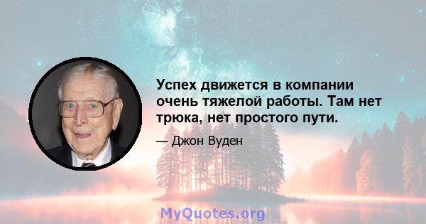 Успех движется в компании очень тяжелой работы. Там нет трюка, нет простого пути.