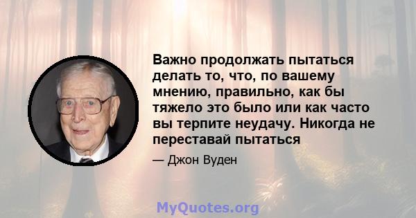 Важно продолжать пытаться делать то, что, по вашему мнению, правильно, как бы тяжело это было или как часто вы терпите неудачу. Никогда не переставай пытаться