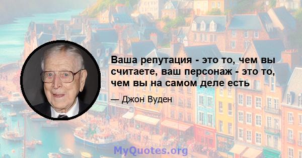 Ваша репутация - это то, чем вы считаете, ваш персонаж - это то, чем вы на самом деле есть