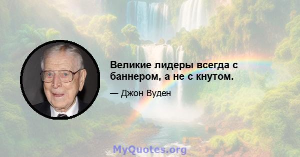 Великие лидеры всегда с баннером, а не с кнутом.