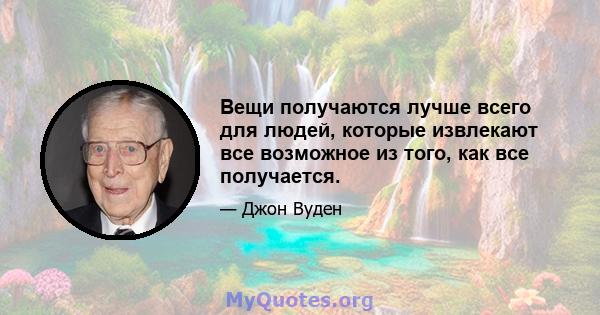 Вещи получаются лучше всего для людей, которые извлекают все возможное из того, как все получается.