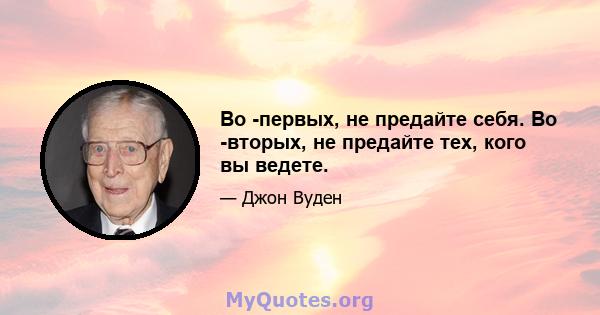 Во -первых, не предайте себя. Во -вторых, не предайте тех, кого вы ведете.