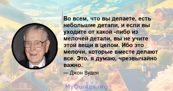 Во всем, что вы делаете, есть небольшие детали, и если вы уходите от какой -либо из мелочей детали, вы не учите этой вещи в целом. Ибо это мелочи, которые вместе делают все. Это, я думаю, чрезвычайно важно.