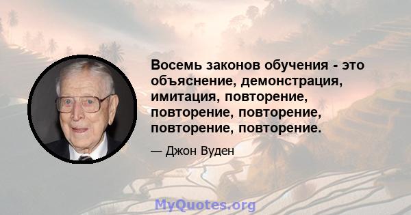 Восемь законов обучения - это объяснение, демонстрация, имитация, повторение, повторение, повторение, повторение, повторение.