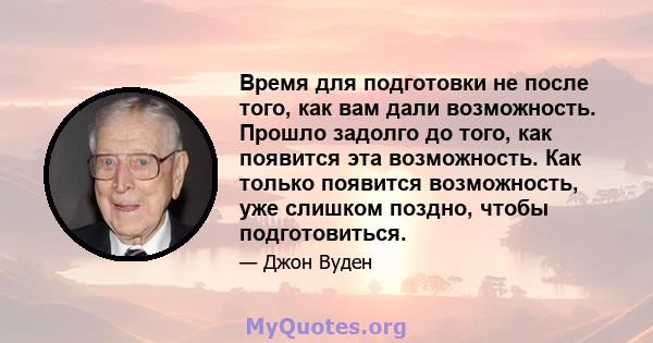 Время для подготовки не после того, как вам дали возможность. Прошло задолго до того, как появится эта возможность. Как только появится возможность, уже слишком поздно, чтобы подготовиться.