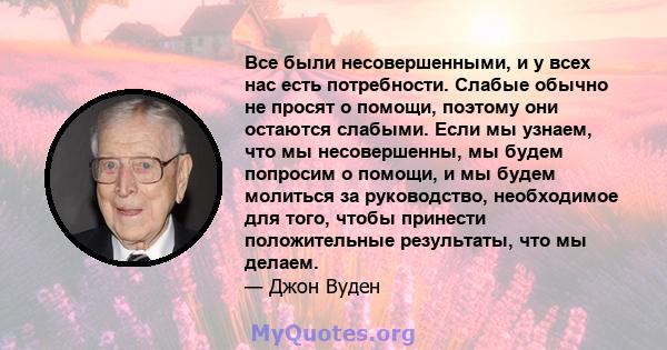 Все были несовершенными, и у всех нас есть потребности. Слабые обычно не просят о помощи, поэтому они остаются слабыми. Если мы узнаем, что мы несовершенны, мы будем попросим о помощи, и мы будем молиться за