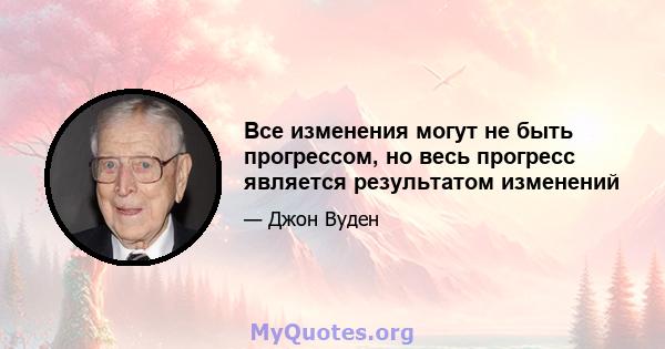 Все изменения могут не быть прогрессом, но весь прогресс является результатом изменений