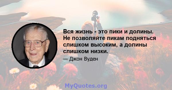 Вся жизнь - это пики и долины. Не позволяйте пикам подняться слишком высоким, а долины слишком низки.