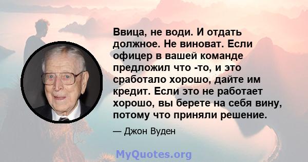 Ввица, не води. И отдать должное. Не виноват. Если офицер в вашей команде предложил что -то, и это сработало хорошо, дайте им кредит. Если это не работает хорошо, вы берете на себя вину, потому что приняли решение.