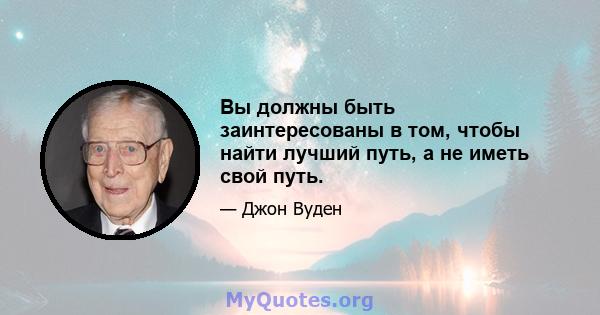 Вы должны быть заинтересованы в том, чтобы найти лучший путь, а не иметь свой путь.