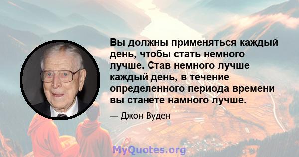 Вы должны применяться каждый день, чтобы стать немного лучше. Став немного лучше каждый день, в течение определенного периода времени вы станете намного лучше.