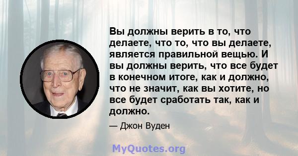 Вы должны верить в то, что делаете, что то, что вы делаете, является правильной вещью. И вы должны верить, что все будет в конечном итоге, как и должно, что не значит, как вы хотите, но все будет сработать так, как и