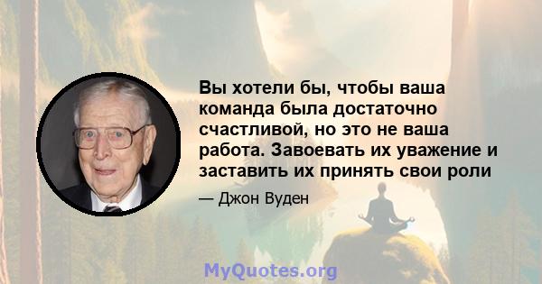 Вы хотели бы, чтобы ваша команда была достаточно счастливой, но это не ваша работа. Завоевать их уважение и заставить их принять свои роли