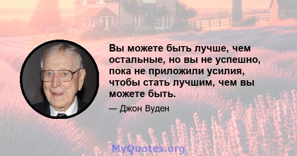 Вы можете быть лучше, чем остальные, но вы не успешно, пока не приложили усилия, чтобы стать лучшим, чем вы можете быть.