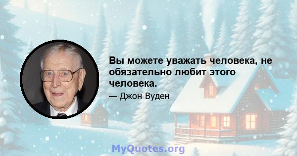 Вы можете уважать человека, не обязательно любит этого человека.