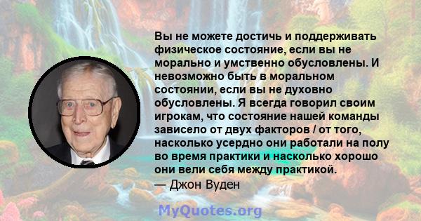 Вы не можете достичь и поддерживать физическое состояние, если вы не морально и умственно обусловлены. И невозможно быть в моральном состоянии, если вы не духовно обусловлены. Я всегда говорил своим игрокам, что