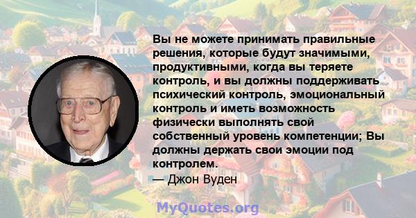 Вы не можете принимать правильные решения, которые будут значимыми, продуктивными, когда вы теряете контроль, и вы должны поддерживать психический контроль, эмоциональный контроль и иметь возможность физически выполнять 