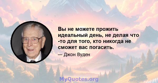 Вы не можете прожить идеальный день, не делая что -то для того, кто никогда не сможет вас погасить.