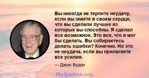 Вы никогда не терпите неудачу, если вы знаете в своем сердце, что вы сделали лучшее из которых вы способны. Я сделал все возможное. Это все, что я мог бы сделать. Вы собираетесь делать ошибки? Конечно. Но это не