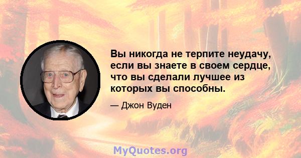 Вы никогда не терпите неудачу, если вы знаете в своем сердце, что вы сделали лучшее из которых вы способны.